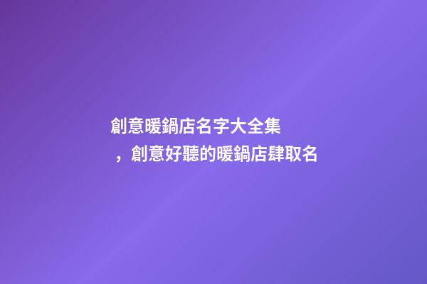 創意暖鍋店名字大全集，創意好聽的暖鍋店肆取名